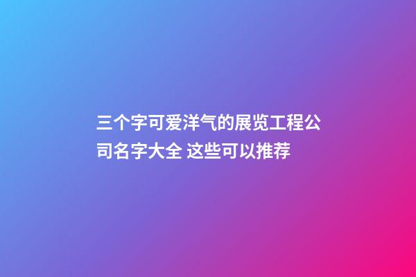 三个字可爱洋气的展览工程公司名字大全 这些可以推荐-第1张-公司起名-玄机派